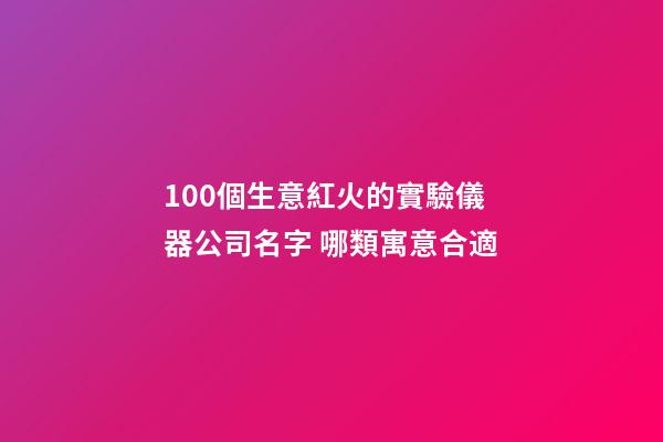 100個生意紅火的實驗儀器公司名字 哪類寓意合適